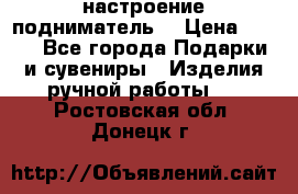 настроение подниматель) › Цена ­ 200 - Все города Подарки и сувениры » Изделия ручной работы   . Ростовская обл.,Донецк г.
